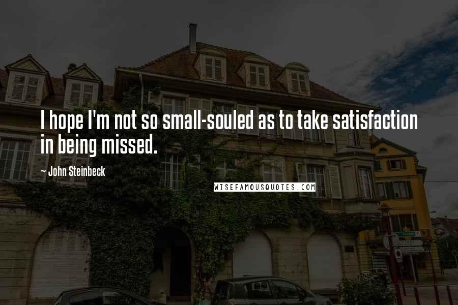 John Steinbeck Quotes: I hope I'm not so small-souled as to take satisfaction in being missed.