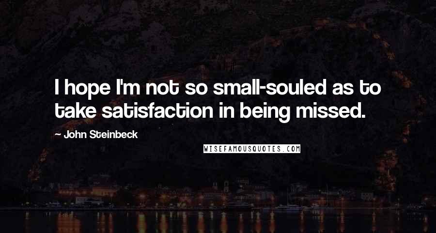 John Steinbeck Quotes: I hope I'm not so small-souled as to take satisfaction in being missed.