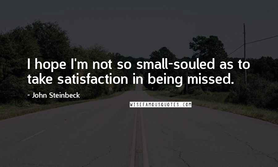 John Steinbeck Quotes: I hope I'm not so small-souled as to take satisfaction in being missed.