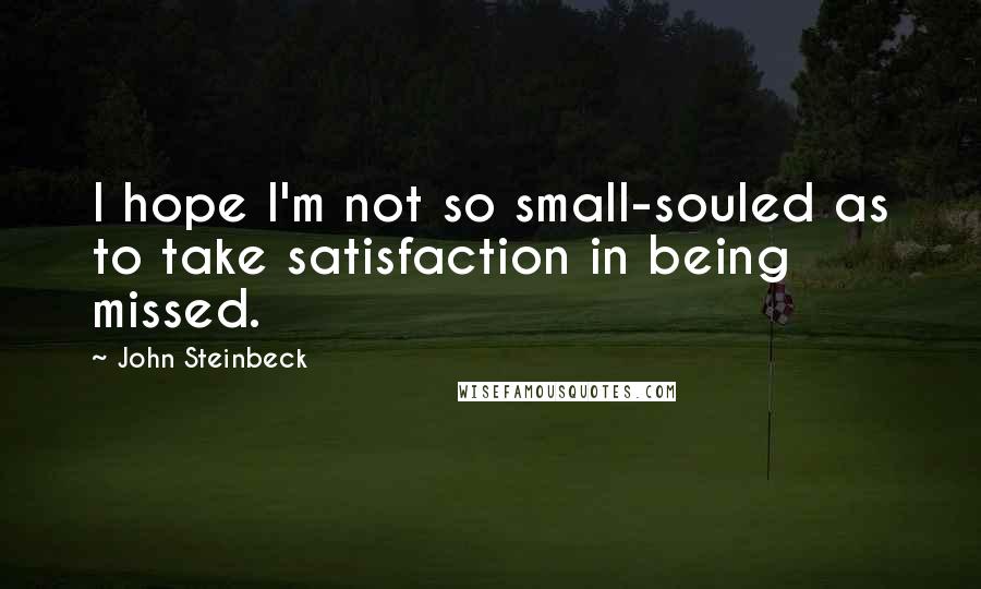 John Steinbeck Quotes: I hope I'm not so small-souled as to take satisfaction in being missed.