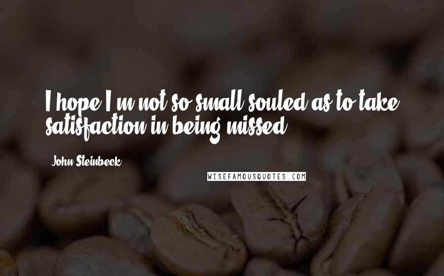 John Steinbeck Quotes: I hope I'm not so small-souled as to take satisfaction in being missed.
