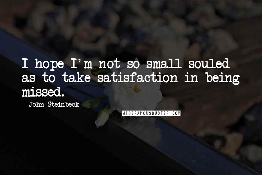 John Steinbeck Quotes: I hope I'm not so small-souled as to take satisfaction in being missed.