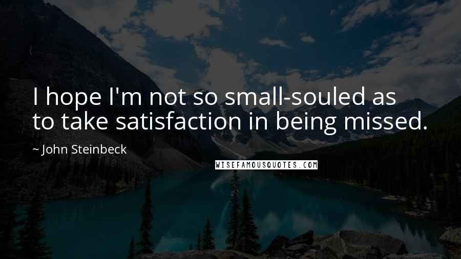 John Steinbeck Quotes: I hope I'm not so small-souled as to take satisfaction in being missed.