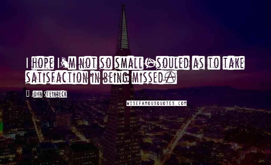 John Steinbeck Quotes: I hope I'm not so small-souled as to take satisfaction in being missed.