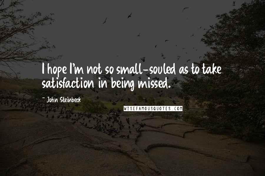 John Steinbeck Quotes: I hope I'm not so small-souled as to take satisfaction in being missed.