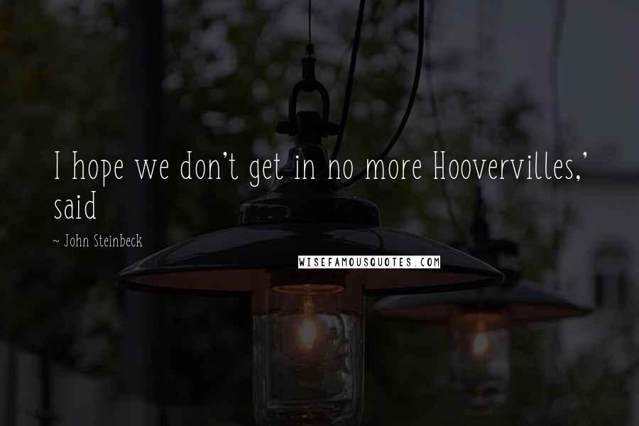 John Steinbeck Quotes: I hope we don't get in no more Hoovervilles,' said