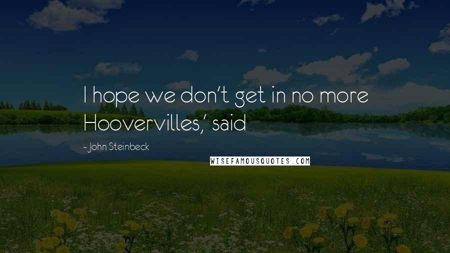 John Steinbeck Quotes: I hope we don't get in no more Hoovervilles,' said