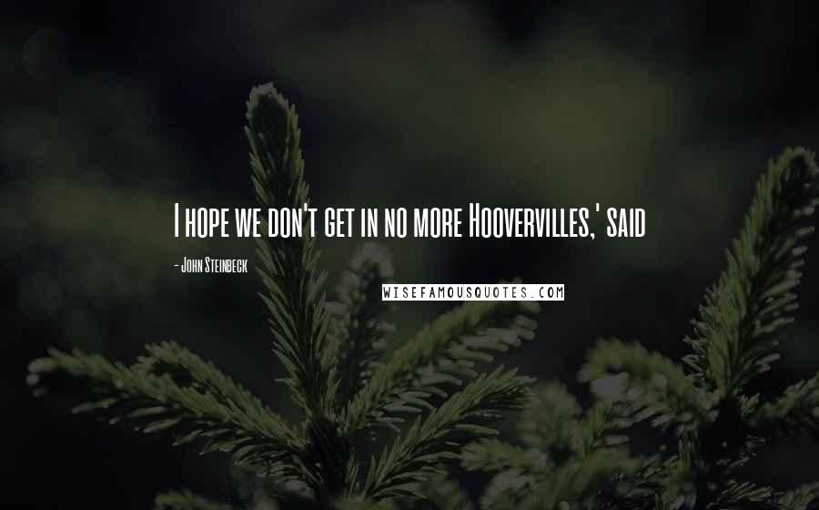 John Steinbeck Quotes: I hope we don't get in no more Hoovervilles,' said