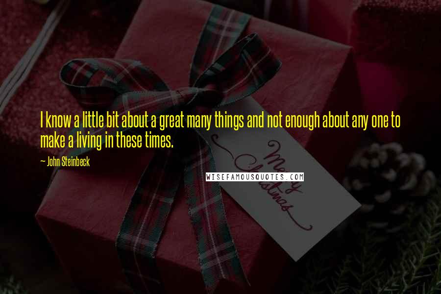 John Steinbeck Quotes: I know a little bit about a great many things and not enough about any one to make a living in these times.