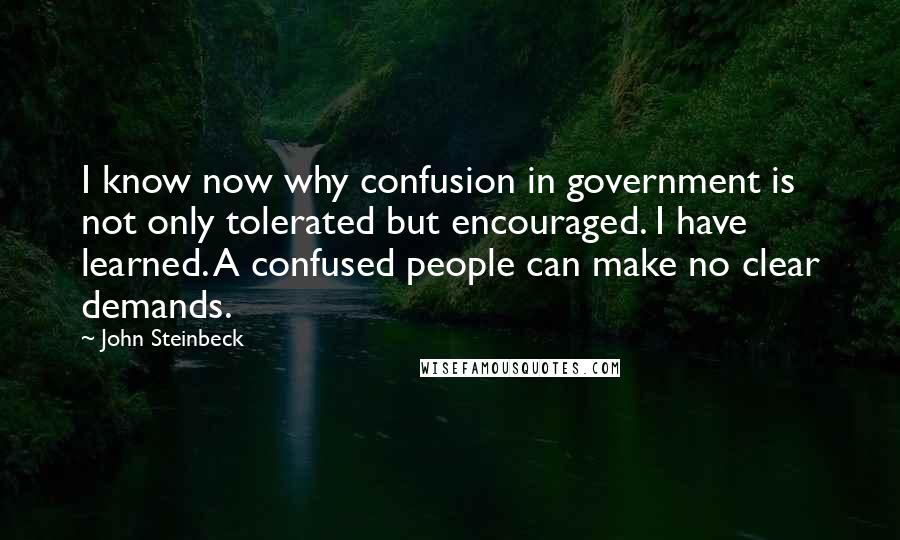 John Steinbeck Quotes: I know now why confusion in government is not only tolerated but encouraged. I have learned. A confused people can make no clear demands.