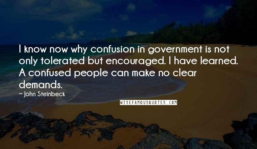 John Steinbeck Quotes: I know now why confusion in government is not only tolerated but encouraged. I have learned. A confused people can make no clear demands.