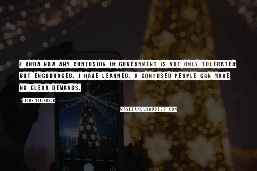 John Steinbeck Quotes: I know now why confusion in government is not only tolerated but encouraged. I have learned. A confused people can make no clear demands.