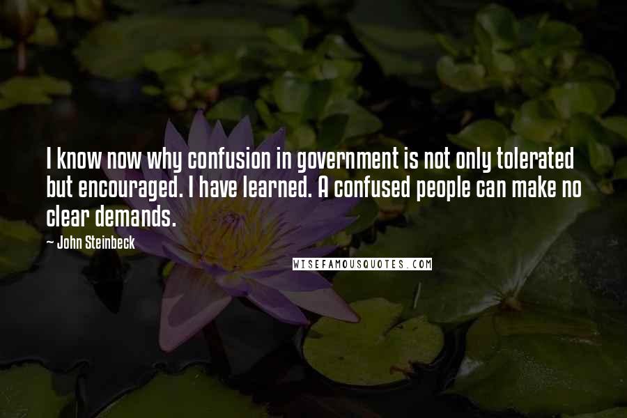 John Steinbeck Quotes: I know now why confusion in government is not only tolerated but encouraged. I have learned. A confused people can make no clear demands.
