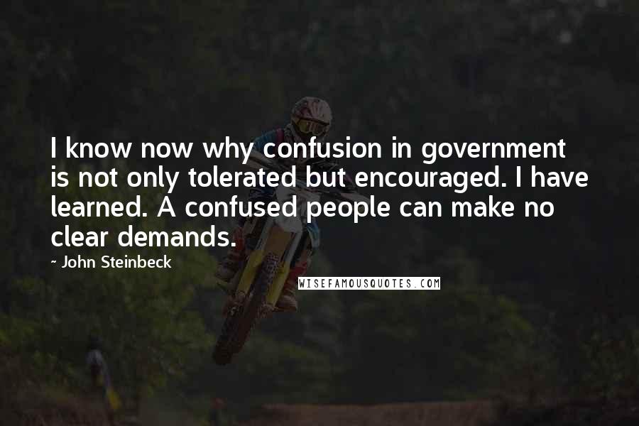 John Steinbeck Quotes: I know now why confusion in government is not only tolerated but encouraged. I have learned. A confused people can make no clear demands.