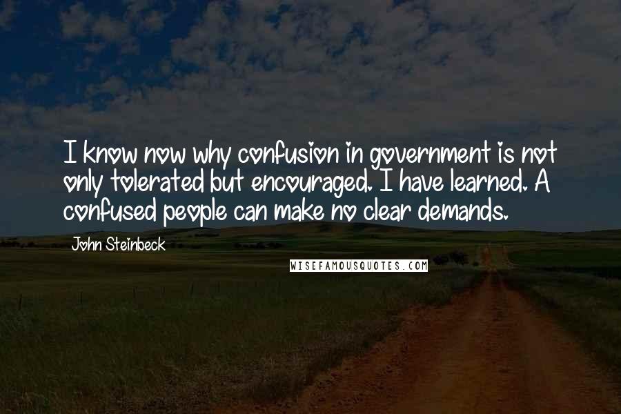 John Steinbeck Quotes: I know now why confusion in government is not only tolerated but encouraged. I have learned. A confused people can make no clear demands.