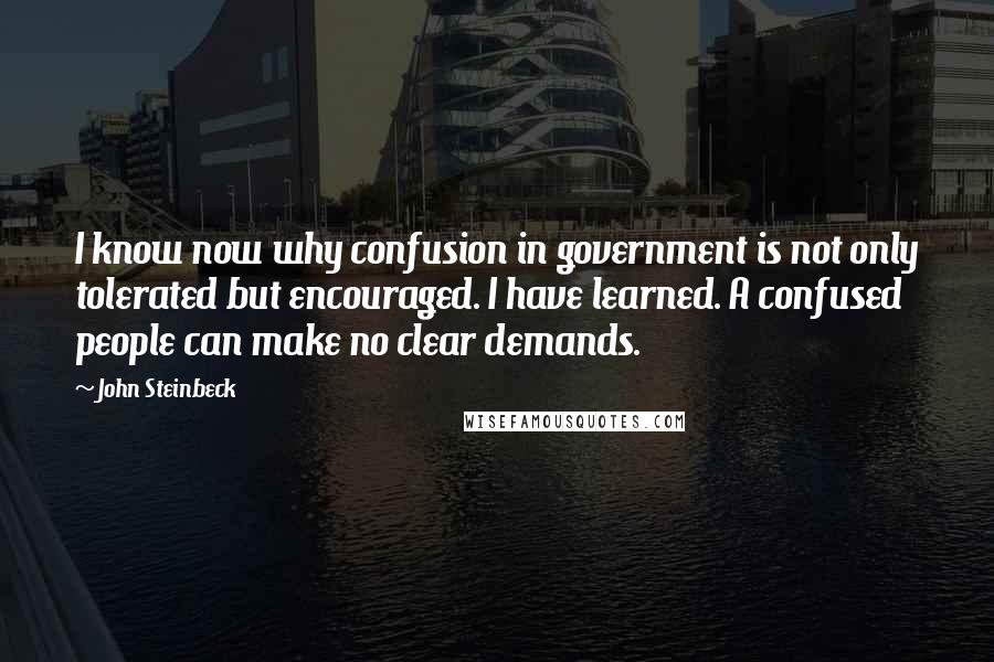 John Steinbeck Quotes: I know now why confusion in government is not only tolerated but encouraged. I have learned. A confused people can make no clear demands.