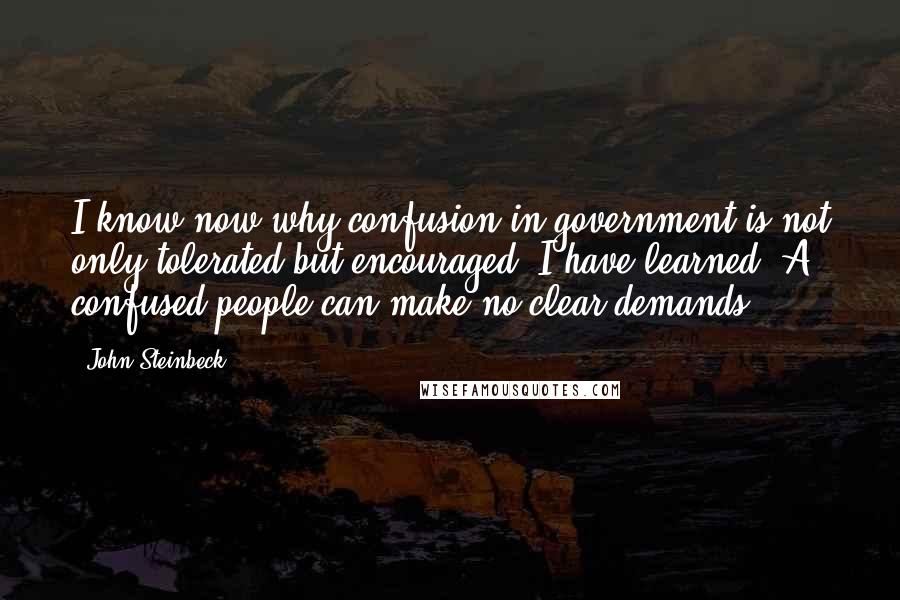John Steinbeck Quotes: I know now why confusion in government is not only tolerated but encouraged. I have learned. A confused people can make no clear demands.