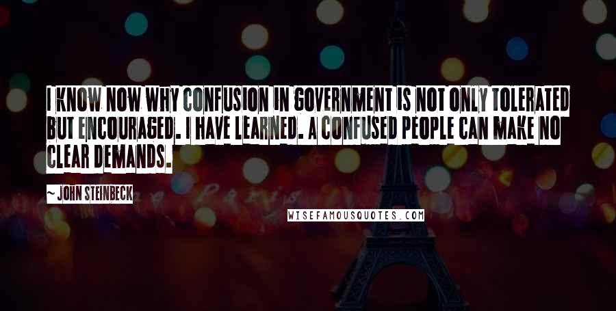 John Steinbeck Quotes: I know now why confusion in government is not only tolerated but encouraged. I have learned. A confused people can make no clear demands.