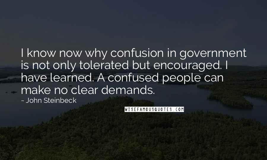 John Steinbeck Quotes: I know now why confusion in government is not only tolerated but encouraged. I have learned. A confused people can make no clear demands.