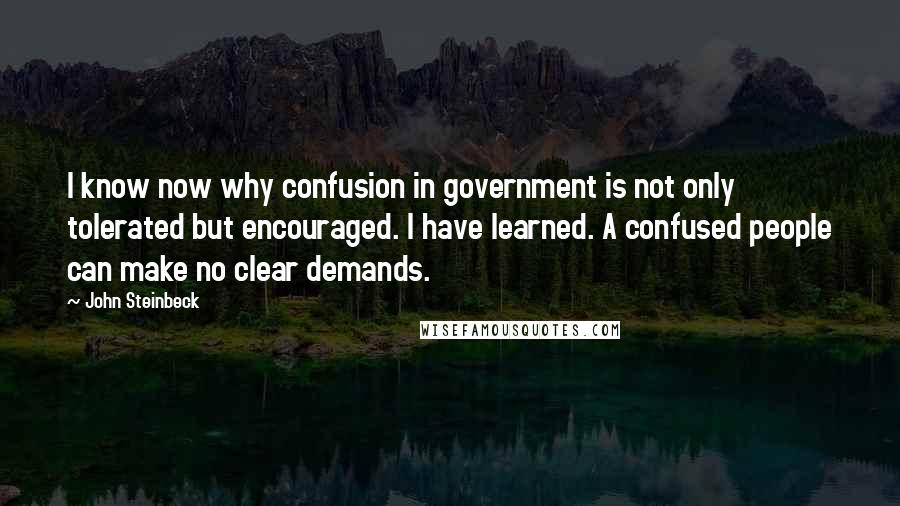 John Steinbeck Quotes: I know now why confusion in government is not only tolerated but encouraged. I have learned. A confused people can make no clear demands.