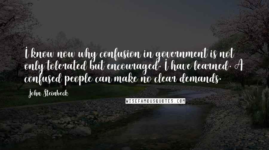 John Steinbeck Quotes: I know now why confusion in government is not only tolerated but encouraged. I have learned. A confused people can make no clear demands.