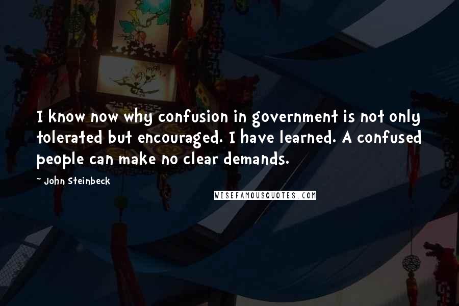 John Steinbeck Quotes: I know now why confusion in government is not only tolerated but encouraged. I have learned. A confused people can make no clear demands.