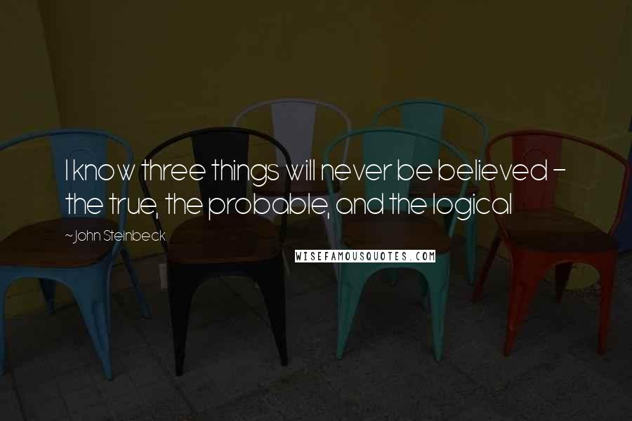 John Steinbeck Quotes: I know three things will never be believed - the true, the probable, and the logical