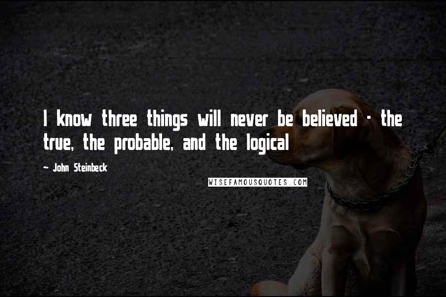 John Steinbeck Quotes: I know three things will never be believed - the true, the probable, and the logical