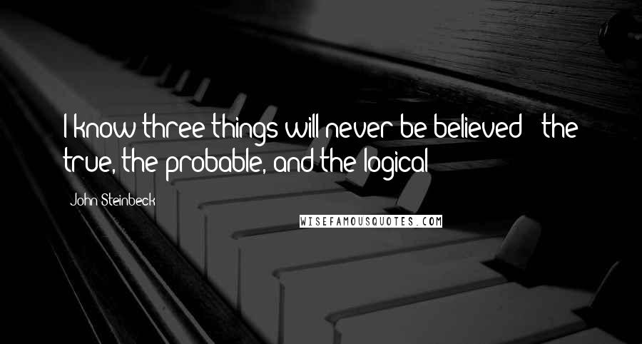 John Steinbeck Quotes: I know three things will never be believed - the true, the probable, and the logical