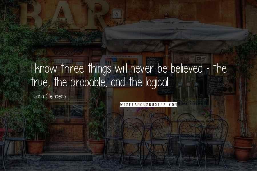 John Steinbeck Quotes: I know three things will never be believed - the true, the probable, and the logical