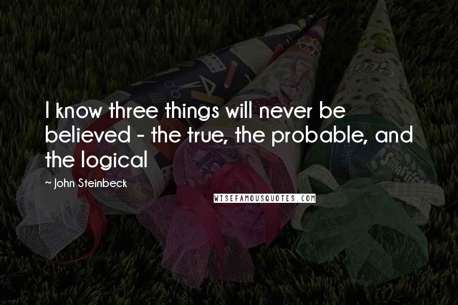 John Steinbeck Quotes: I know three things will never be believed - the true, the probable, and the logical