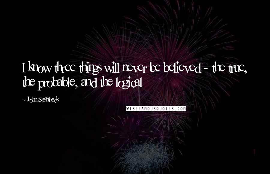 John Steinbeck Quotes: I know three things will never be believed - the true, the probable, and the logical