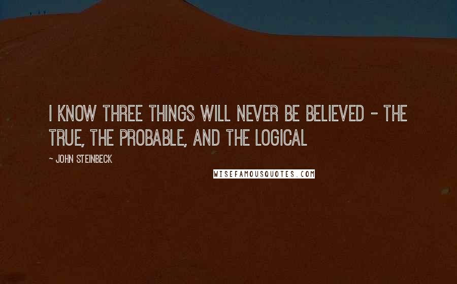 John Steinbeck Quotes: I know three things will never be believed - the true, the probable, and the logical