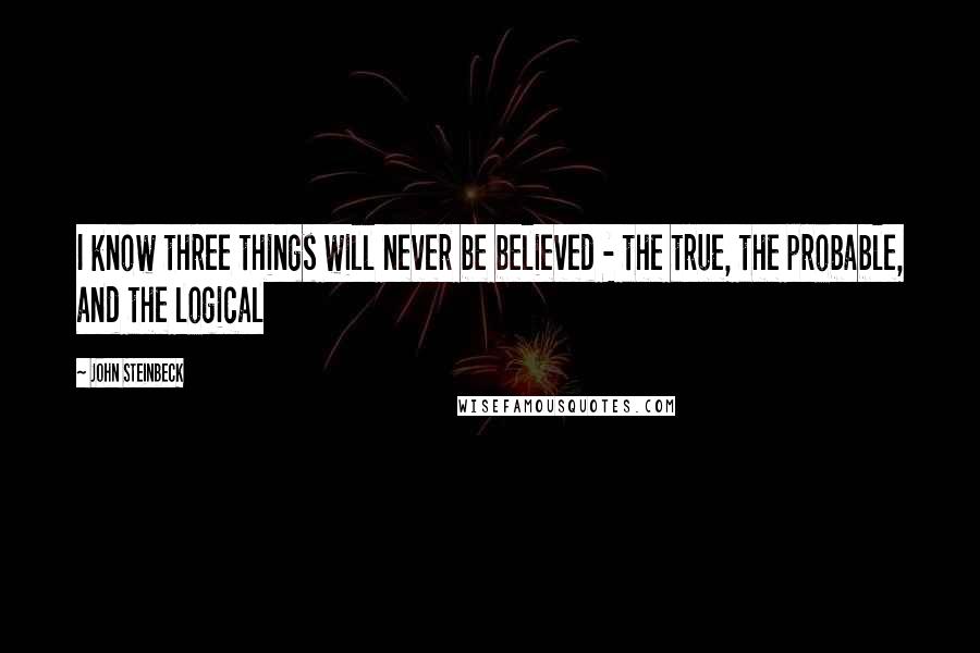 John Steinbeck Quotes: I know three things will never be believed - the true, the probable, and the logical