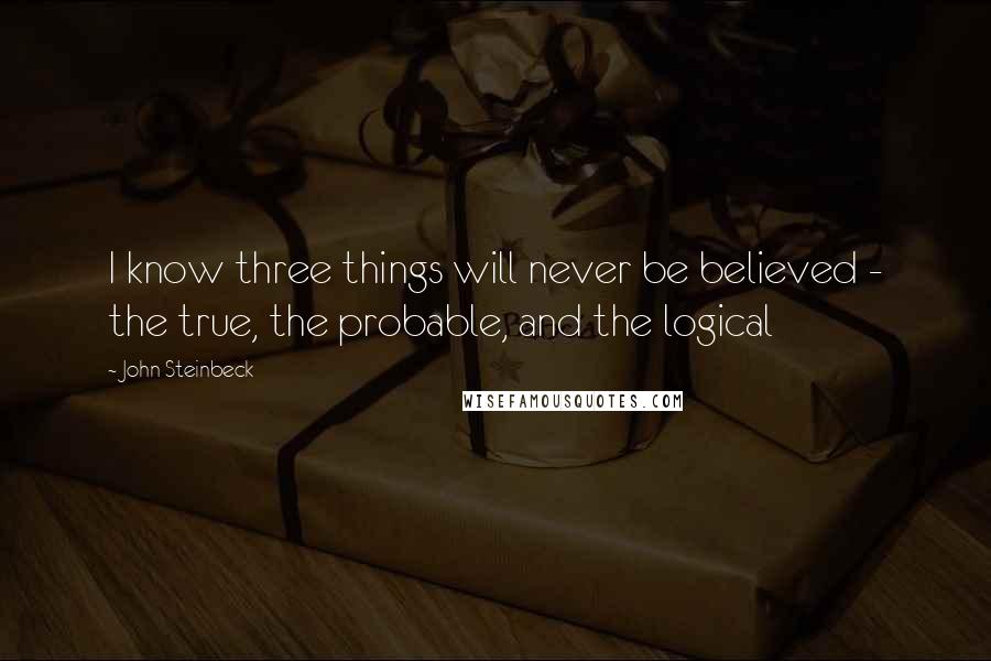 John Steinbeck Quotes: I know three things will never be believed - the true, the probable, and the logical