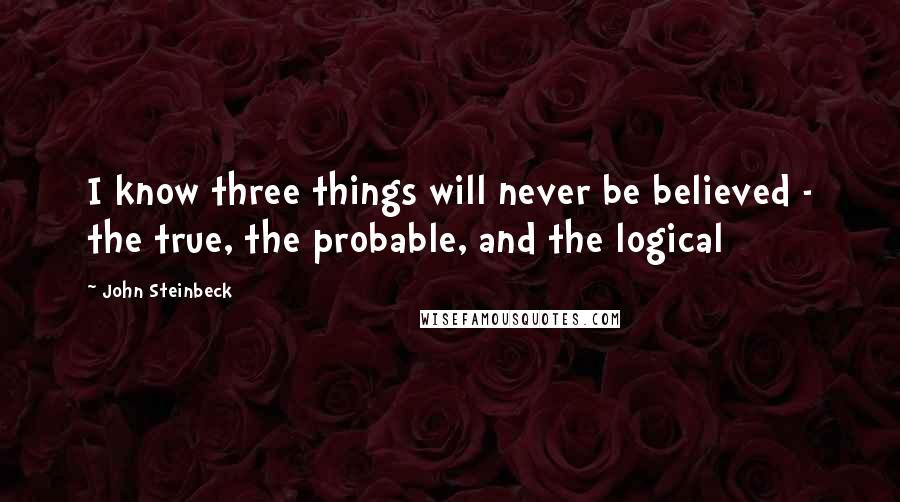 John Steinbeck Quotes: I know three things will never be believed - the true, the probable, and the logical