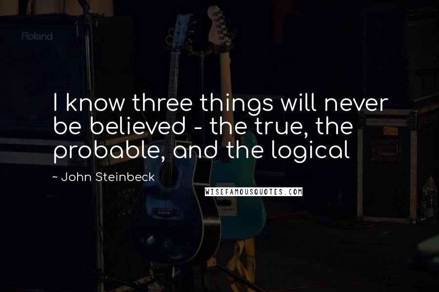 John Steinbeck Quotes: I know three things will never be believed - the true, the probable, and the logical