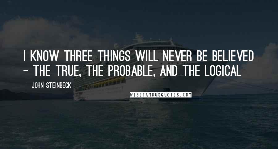 John Steinbeck Quotes: I know three things will never be believed - the true, the probable, and the logical