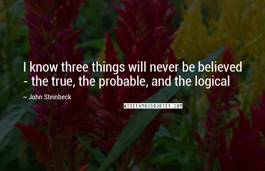 John Steinbeck Quotes: I know three things will never be believed - the true, the probable, and the logical