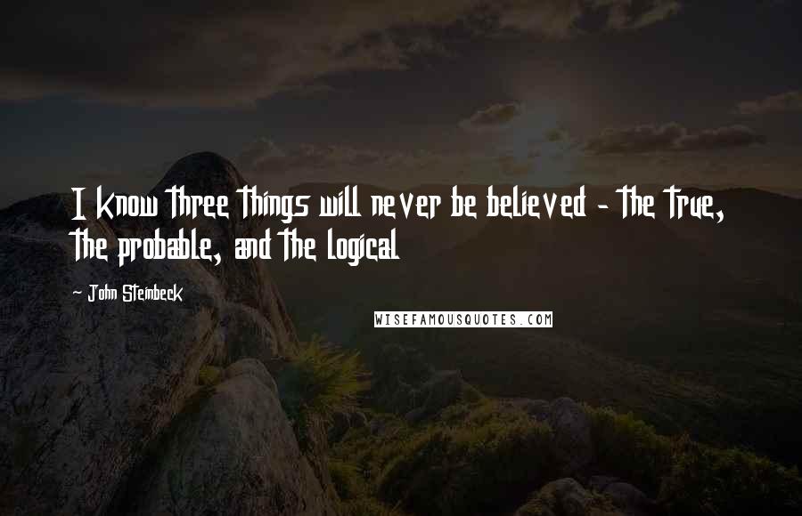 John Steinbeck Quotes: I know three things will never be believed - the true, the probable, and the logical