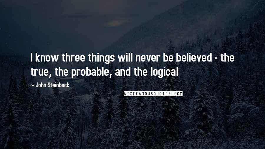 John Steinbeck Quotes: I know three things will never be believed - the true, the probable, and the logical