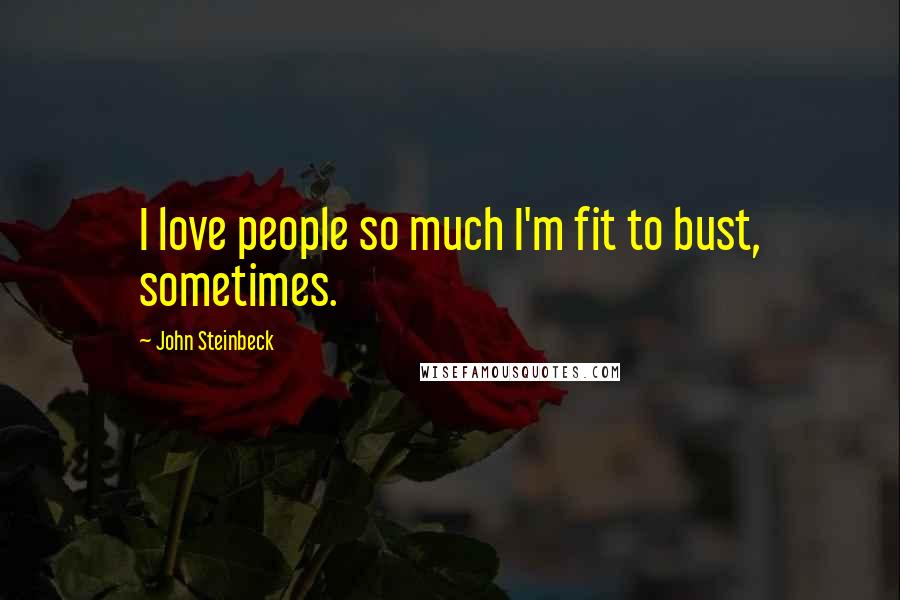 John Steinbeck Quotes: I love people so much I'm fit to bust, sometimes.