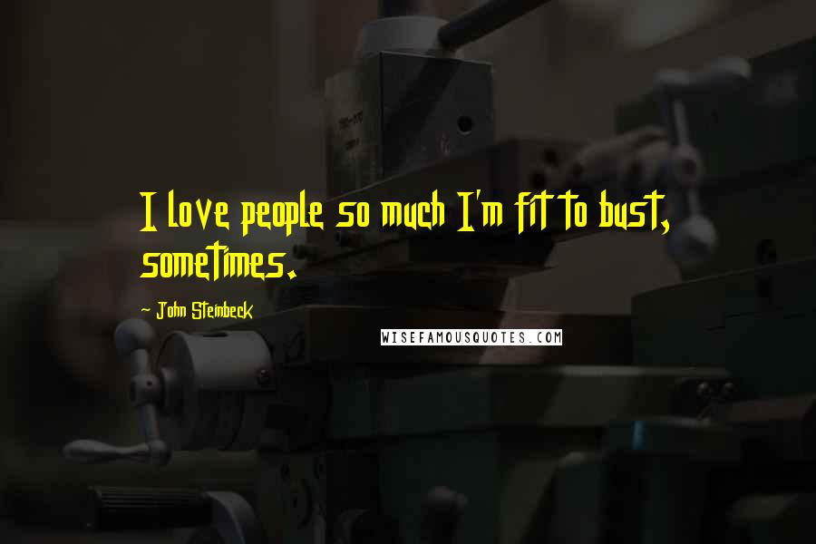 John Steinbeck Quotes: I love people so much I'm fit to bust, sometimes.
