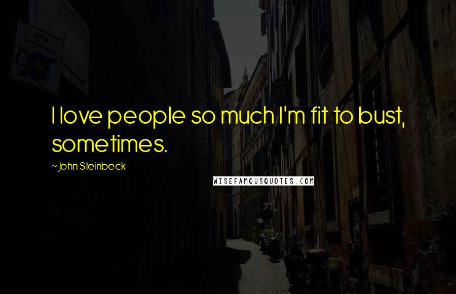 John Steinbeck Quotes: I love people so much I'm fit to bust, sometimes.