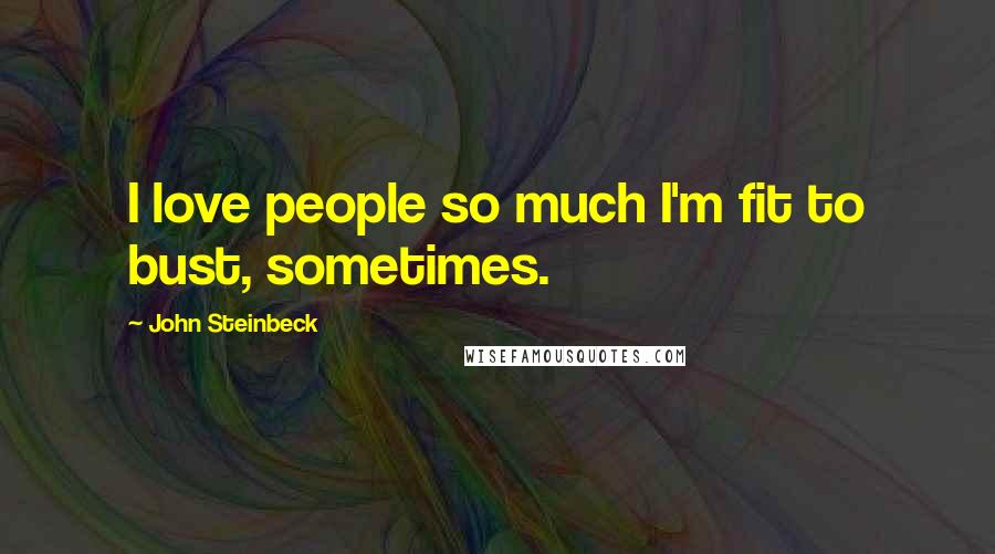 John Steinbeck Quotes: I love people so much I'm fit to bust, sometimes.