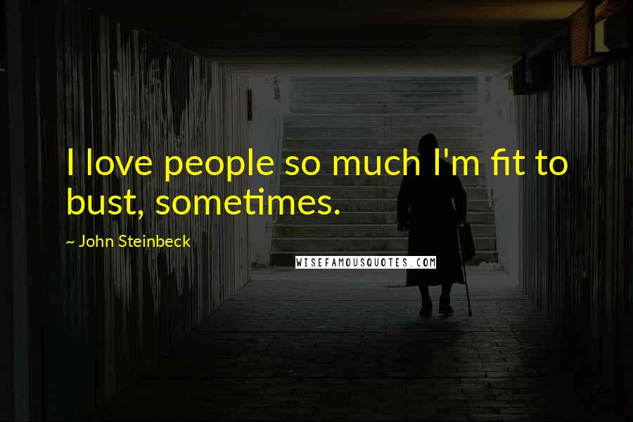 John Steinbeck Quotes: I love people so much I'm fit to bust, sometimes.