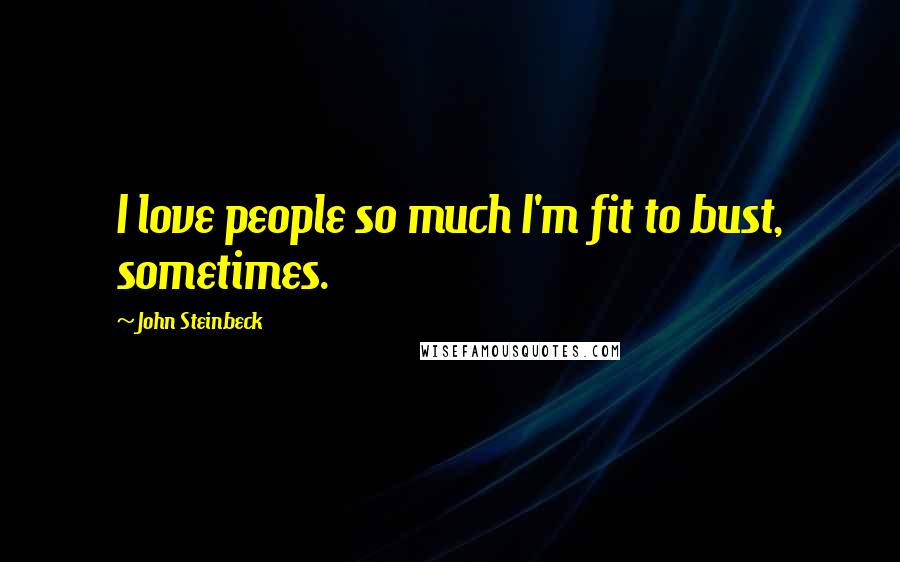 John Steinbeck Quotes: I love people so much I'm fit to bust, sometimes.
