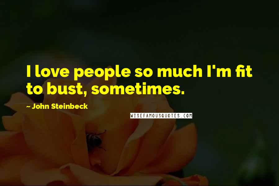 John Steinbeck Quotes: I love people so much I'm fit to bust, sometimes.