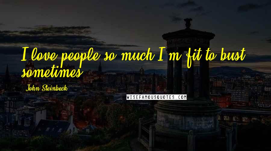 John Steinbeck Quotes: I love people so much I'm fit to bust, sometimes.