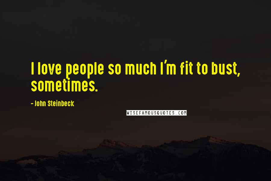 John Steinbeck Quotes: I love people so much I'm fit to bust, sometimes.